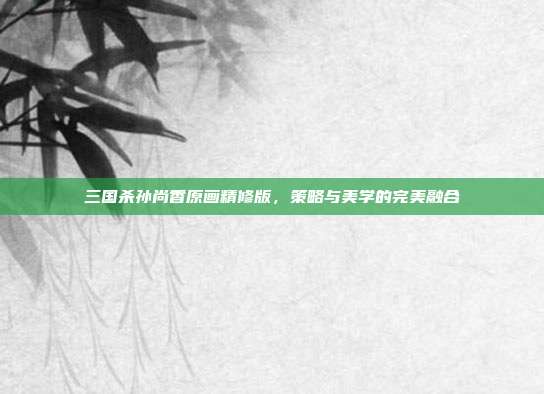 三国杀孙尚香原画精修版，策略与美学的完美融合