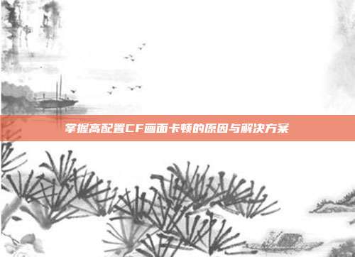 掌握高配置CF画面卡顿的原因与解决方案