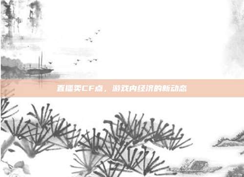 直播卖CF点,游戏内经济的新动态
