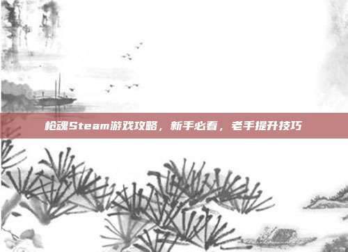 枪魂Steam游戏攻略,新手必看,老手提升技巧