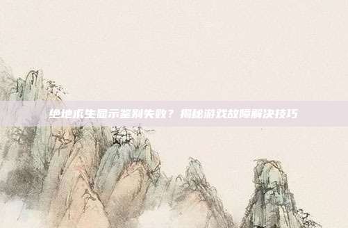 绝地求生显示鉴别失败?揭秘游戏故障解决技巧