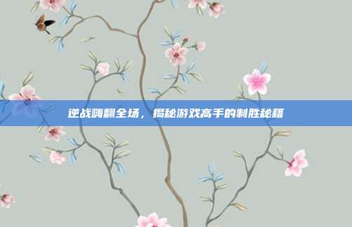 逆战嗨翻全场,揭秘游戏高手的制胜秘籍