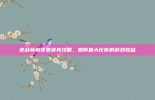 逆战商城免费道具攻略，如何最大化你的游戏收益