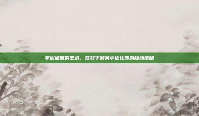 掌握速度的艺术,在和平精英中优化你的移动策略
