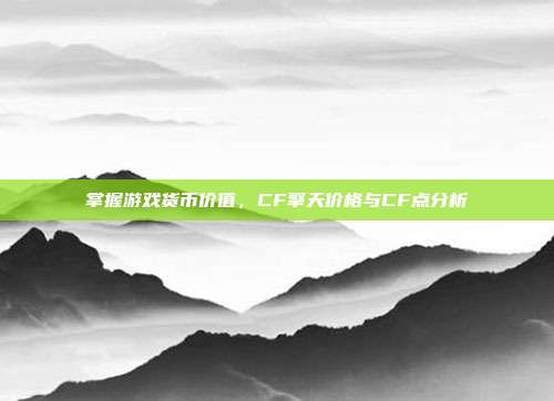 掌握游戏货币价值,CF擎天价格与CF点分析