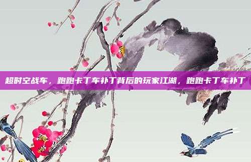 超时空战车，跑跑卡丁车补丁背后的玩家江湖，跑跑卡丁车补丁