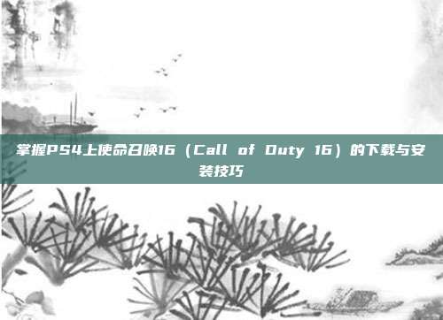 掌握PS4上使命召唤16（Call of Duty 16）的下载与安装技巧