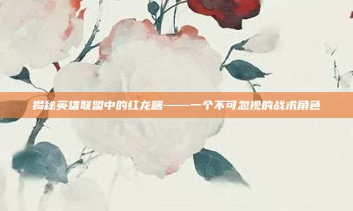揭秘英雄联盟中的红龙瞎——一个不可忽视的战术角色