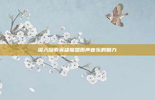 深入探索英雄联盟原声音乐的魅力