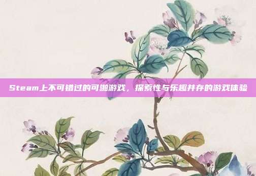 Steam上不可错过的可啪游戏,探索性与乐趣并存的游戏体验