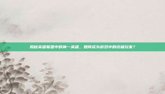 揭秘英雄联盟中的神一英雄,如何成为游戏中的终极玩家?