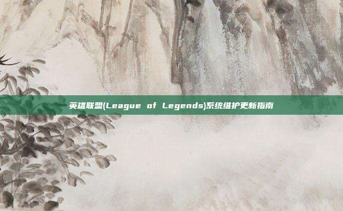 英雄联盟(League of Legends)系统维护更新指南