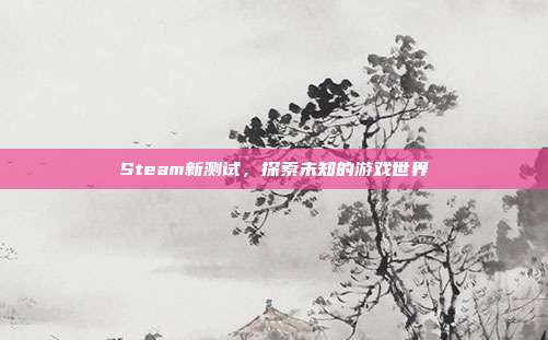 Steam新测试,探索未知的游戏世界