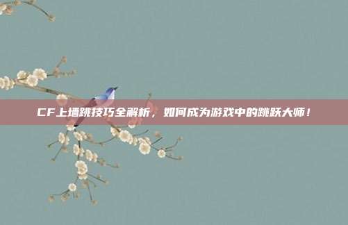 CF上墙跳技巧全解析,如何成为游戏中的跳跃大师!