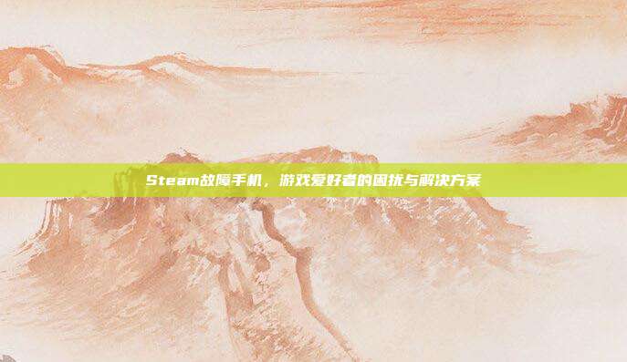 Steam故障手机，游戏爱好者的困扰与解决方案