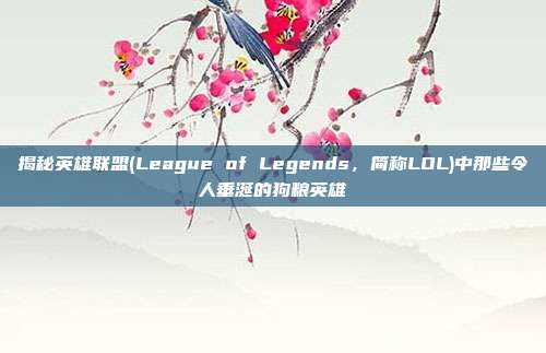 揭秘英雄联盟(League of Legends,简称LOL)中那些令人垂涎的狗粮英雄