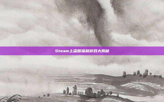 Steam上盗版福利游戏大揭秘