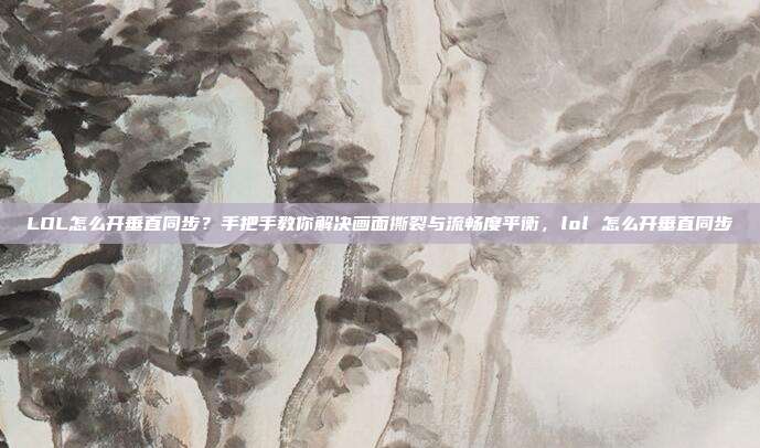 LOL怎么开垂直同步?手把手教你解决画面撕裂与流畅度平衡,lol 怎么开垂直同步