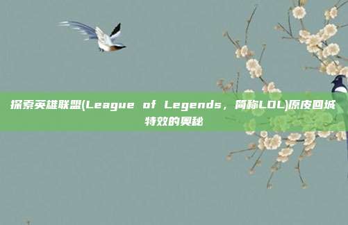探索英雄联盟(League of Legends,简称LOL)原皮回城特效的奥秘
