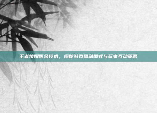 王者荣耀吸金技术，揭秘游戏盈利模式与玩家互动策略
