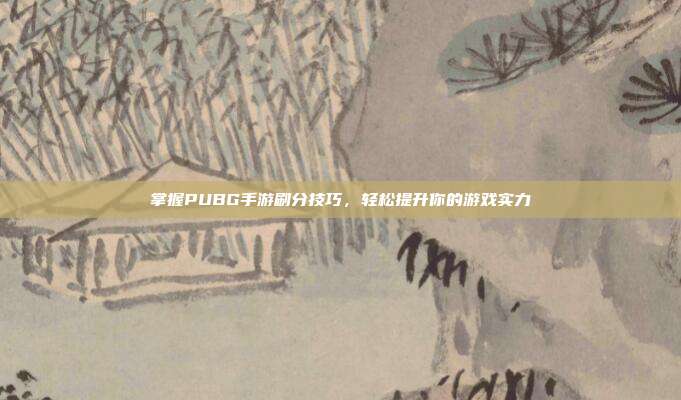 掌握PUBG手游刷分技巧,轻松提升你的游戏实力