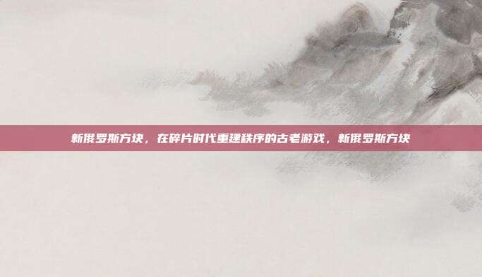 新俄罗斯方块，在碎片时代重建秩序的古老游戏，新俄罗斯方块
