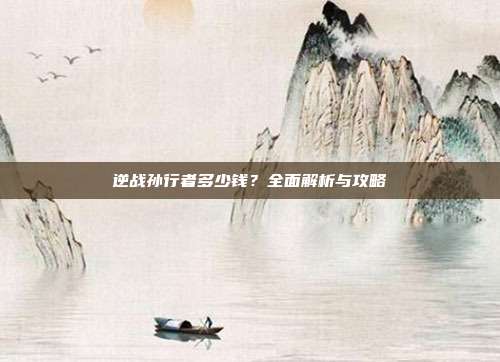 逆战孙行者多少钱?全面解析与攻略