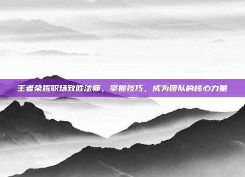 王者荣耀职场致胜法师,掌握技巧,成为团队的核心力量
