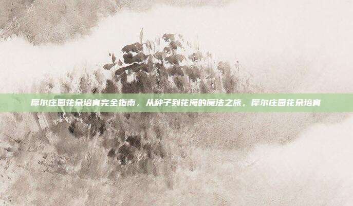 摩尔庄园花朵培育完全指南,从种子到花海的魔法之旅,摩尔庄园花朵培育