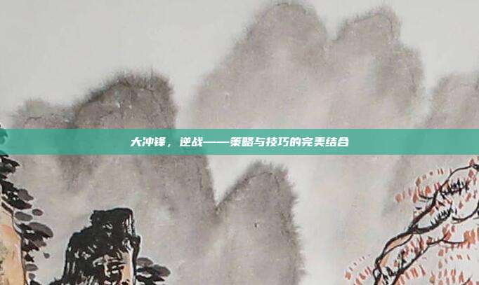 大冲锋,逆战——策略与技巧的完美结合