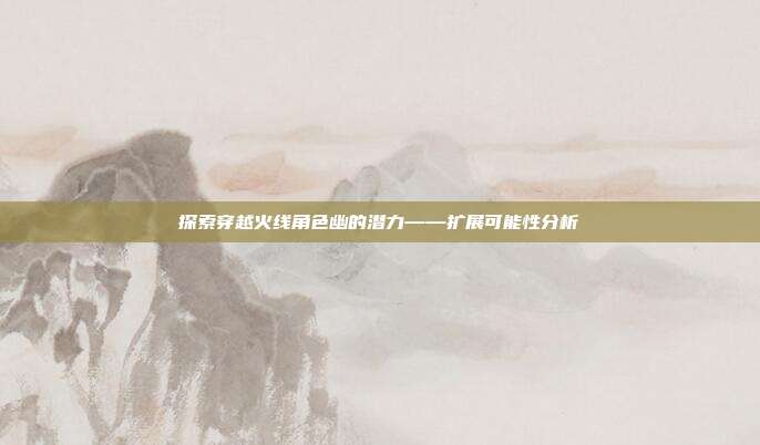 探索穿越火线角色幽的潜力——扩展可能性分析
