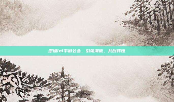 深圳lol手游公会,引领潮流,共创辉煌