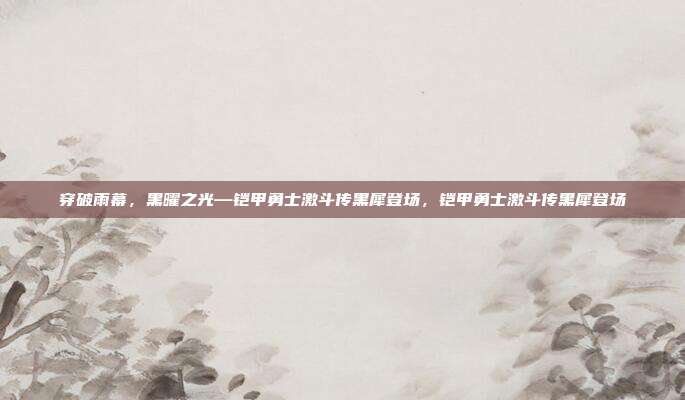 穿破雨幕，黑曜之光—铠甲勇士激斗传黑犀登场，铠甲勇士激斗传黑犀登场