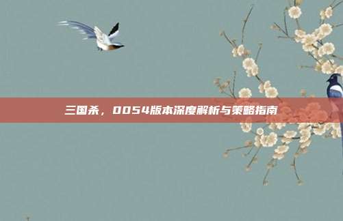 三国杀，0054版本深度解析与策略指南