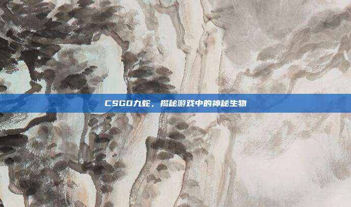 CSGO九蛇,揭秘游戏中的神秘生物