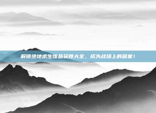 解锁绝地求生饰品获得大全,成为战场上的赢家!