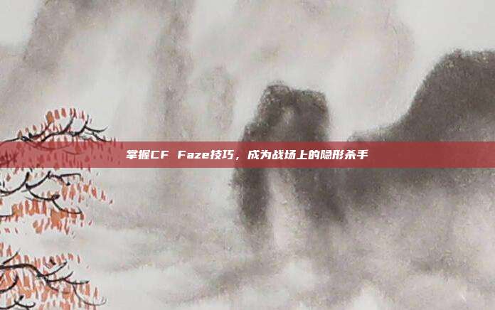 掌握CF Faze技巧,成为战场上的隐形杀手