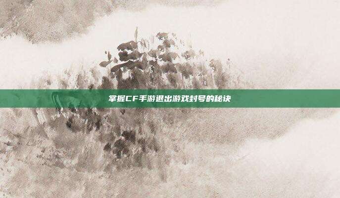 掌握CF手游退出游戏封号的秘诀