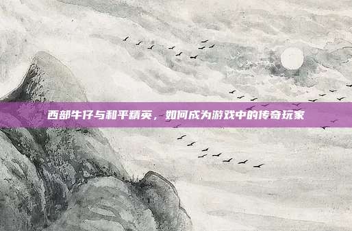 西部牛仔与和平精英,如何成为游戏中的传奇玩家