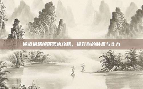 逆战猎场掉落表格攻略,提升你的装备与实力