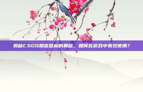 揭秘CSGO禁言图标的奥秘，如何在游戏中有效使用？