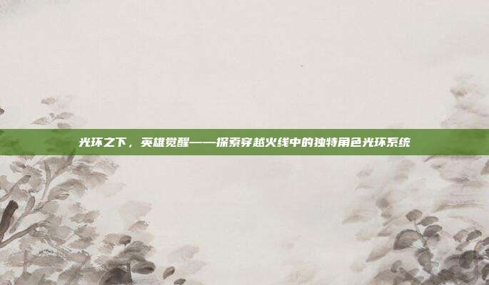 光环之下,英雄觉醒——探索穿越火线中的独特角色光环系统
