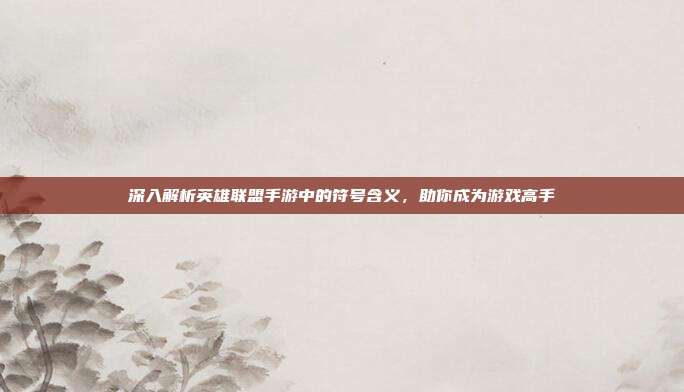 深入解析英雄联盟手游中的符号含义,助你成为游戏高手