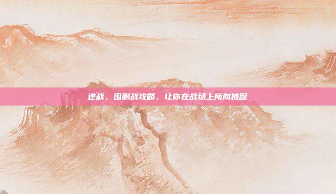 逆战，围剿战攻略，让你在战场上所向披靡