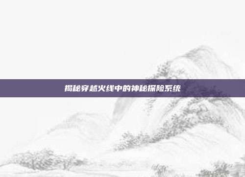 揭秘穿越火线中的神秘探险系统