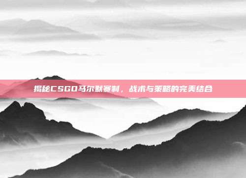 揭秘CSGO马尔默赛制,战术与策略的完美结合