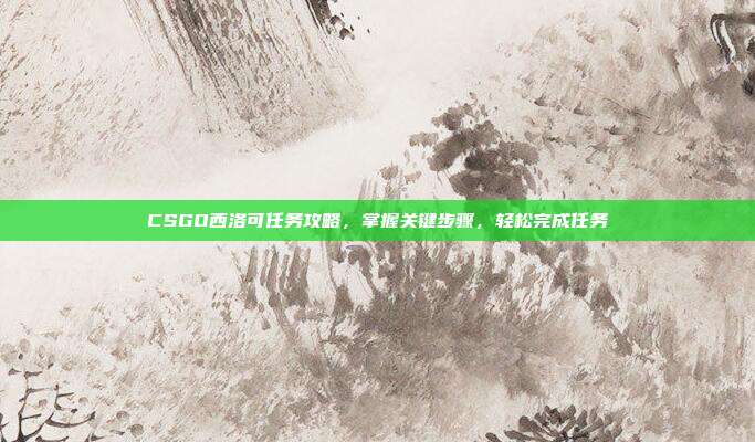 CSGO西洛可任务攻略,掌握关键步骤,轻松完成任务
