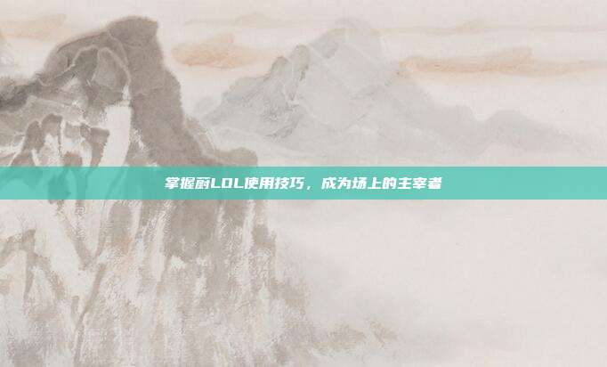 掌握蔚LOL使用技巧,成为场上的主宰者