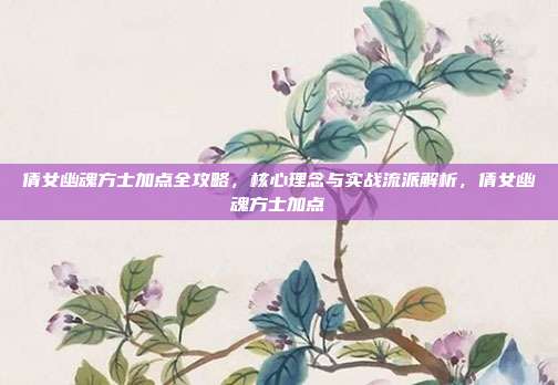 倩女幽魂方士加点全攻略，核心理念与实战流派解析，倩女幽魂方士加点
