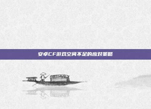 安卓CF游戏空间不足的应对策略